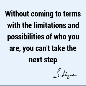 Without coming to terms with the limitations and possibilities of who you are, you can