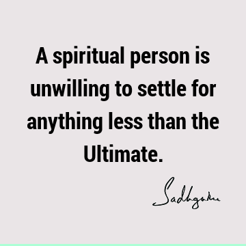 A spiritual person is unwilling to settle for anything less than the U