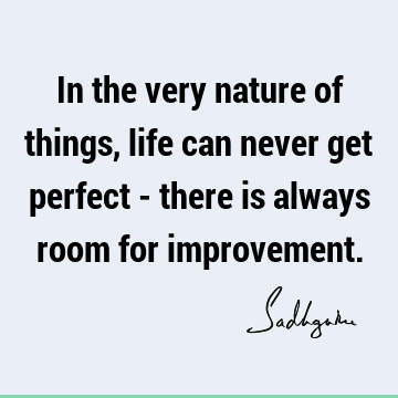 In the very nature of things, life can never get perfect - there is always room for