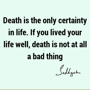 Death is the only certainty in life. If you lived your life well, death is not at all a bad
