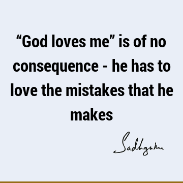 “God loves me” is of no consequence - he has to love the mistakes that he