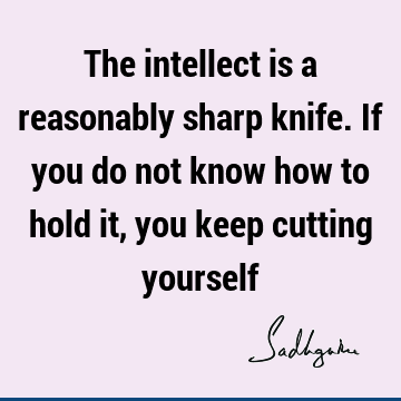 The intellect is a reasonably sharp knife. If you do not know how to hold it, you keep cutting