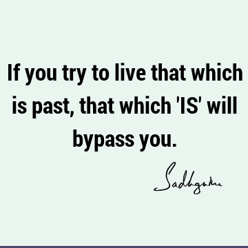 If you try to live that which is past, that which 
