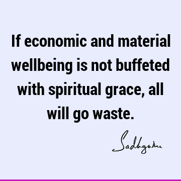 If economic and material wellbeing is not buffeted with spiritual grace, all will go
