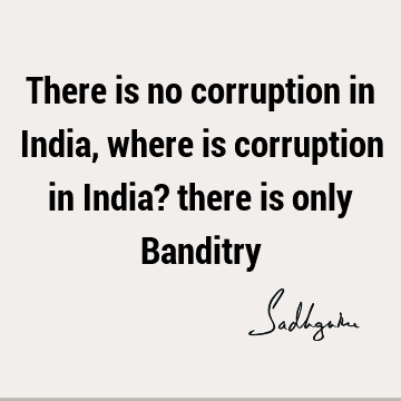 There is no corruption in India, where is corruption in India? there is only B
