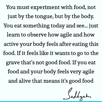 You must experiment with food, not just by the tongue, but by the body. You eat something today and see… just learn to observe how agile and how active your