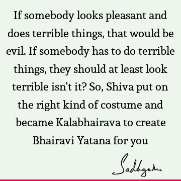 If somebody looks pleasant and does terrible things, that would be evil. If somebody has to do terrible things, they should at least look terrible isn