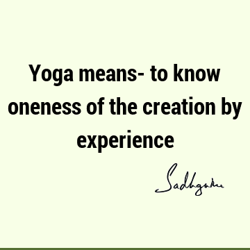 Yoga means- to know oneness of the creation by