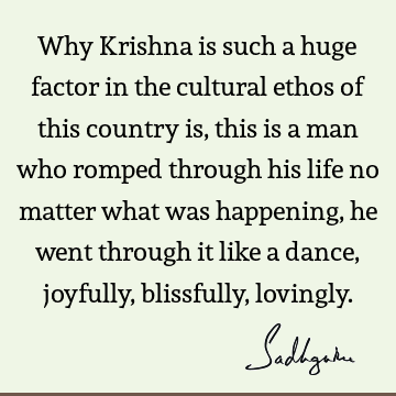 Why Krishna is such a huge factor in the cultural ethos of this country is, this is a man who romped through his life no matter what was happening, he went