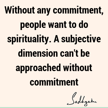 Without any commitment, people want to do spirituality. A subjective dimension can