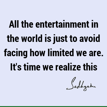 All the entertainment in the world is just to avoid facing how limited we are. It