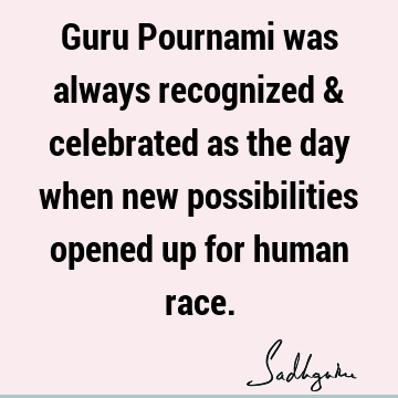 Guru Pournami was always recognized & celebrated as the day when new possibilities opened up for human