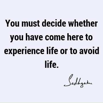 You must decide whether you have come here to experience life or to avoid