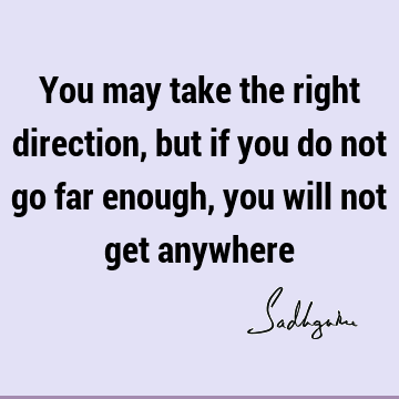 You may take the right direction, but if you do not go far enough, you will not get