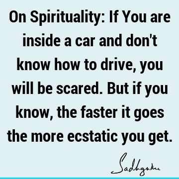 know, the faster it goes the more ecstatic you get. : experience, spirituality Quote