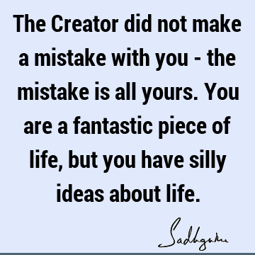 The Creator did not make a mistake with you - the mistake is all yours. You are a fantastic piece of life, but you have silly ideas about
