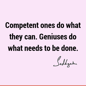 Competent ones do what they can. Geniuses do what needs to be