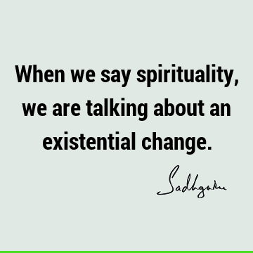 When we say spirituality, we are talking about an existential