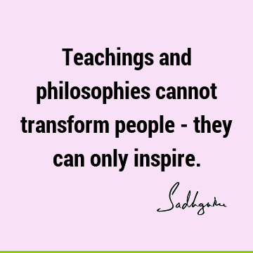 Teachings and philosophies cannot transform people - they can only