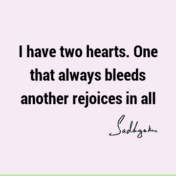 I have two hearts. One that always bleeds another rejoices in