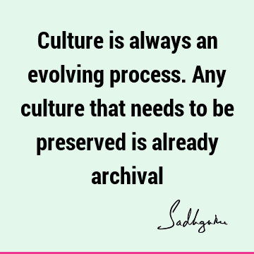 Culture is  always an evolving process.  Any culture that needs to be preserved is already