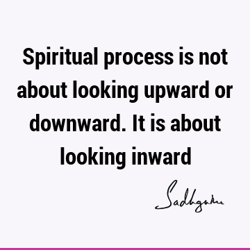 Spiritual process is not about looking upward or downward. It is about looking