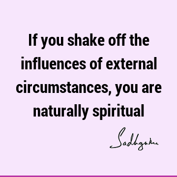 If you shake off the influences of external circumstances, you are naturally