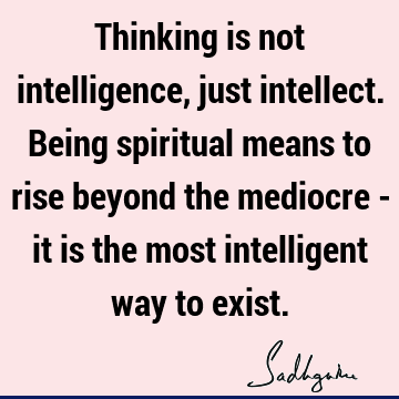 Thinking is not intelligence, just intellect. Being spiritual means to rise beyond the mediocre - it is the most intelligent way to