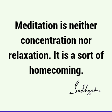 Meditation is neither concentration nor relaxation. It is a sort of