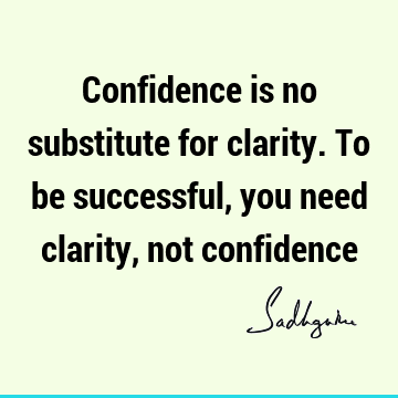 Confidence is no substitute for clarity. To be successful, you need clarity, not