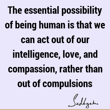 ssion, rather than out of compulsions : Freedom, being human, Compulsion Quote