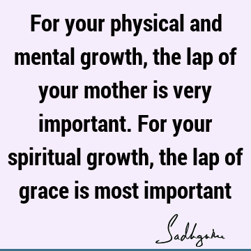 For your physical and mental growth, the lap of your mother is very important. For your spiritual growth, the lap of grace is most