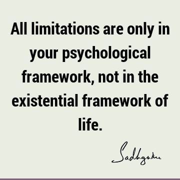 All limitations are only in your psychological framework, not in the existential framework of