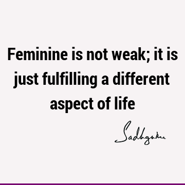 Feminine is not weak; it is just fulfilling a different aspect of