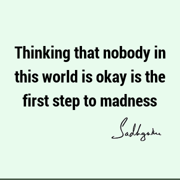 Thinking that nobody in this world is okay is the first step to