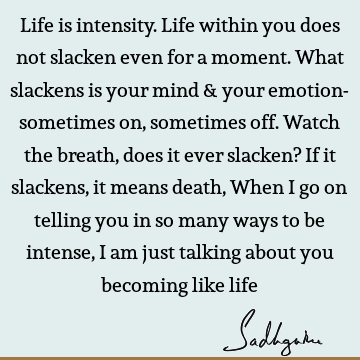 Life is intensity. Life within you does not slacken even for a moment. What slackens is your mind & your emotion- sometimes on, sometimes off. Watch the breath,