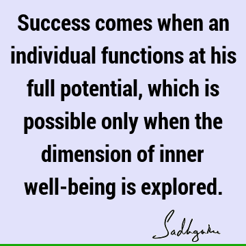 Success comes when an individual functions at his full potential, which is possible only when the dimension of inner well-being is