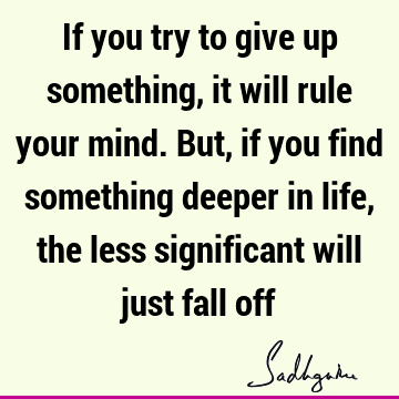 If you try to give up something, it will rule your mind. But, if you find something deeper in life, the less significant will just fall