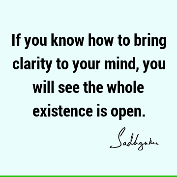 If you know how to bring clarity to your mind, you will see the whole existence is