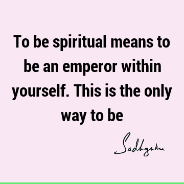 To be spiritual means to be an emperor within yourself. This is the only way to