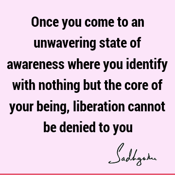ur being, liberation cannot be denied to you : liberation, awareness, identity Quote