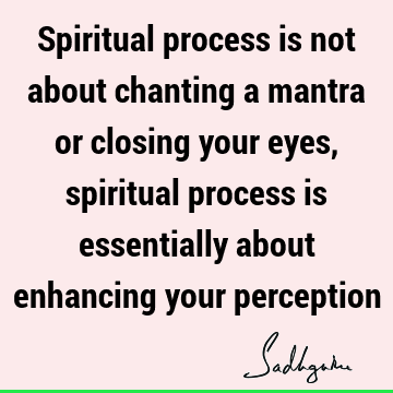 Spiritual process is not about chanting a mantra or closing your eyes, spiritual process is essentially about enhancing your