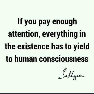 If you pay enough attention, everything in the existence has to yield to human