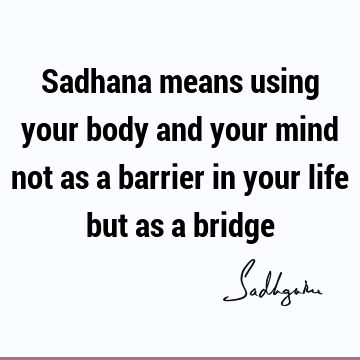 Sadhana means using your body and your mind not as a barrier in your life but as a