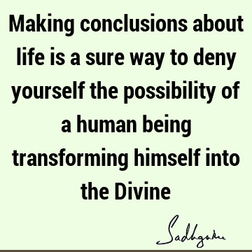 Making conclusions about life is a sure way to deny yourself the possibility of a human being transforming himself into the D