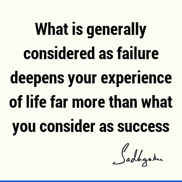 What is generally considered as failure deepens your experience of life far more than what you consider as