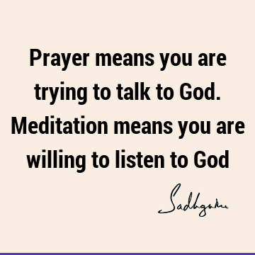 Prayer means you are trying to talk to God. Meditation means you are willing to listen to G