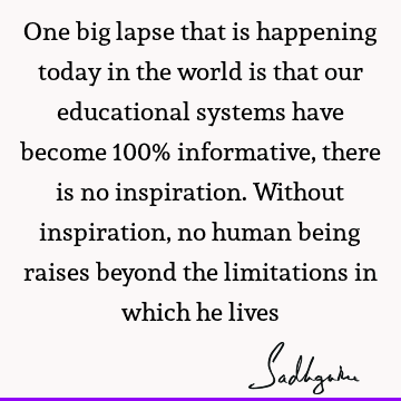 One big lapse that is happening today in the world is that our educational systems have become 100% informative, there is no inspiration. Without inspiration,
