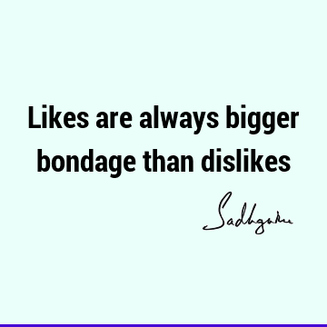 Likes are always bigger bondage than