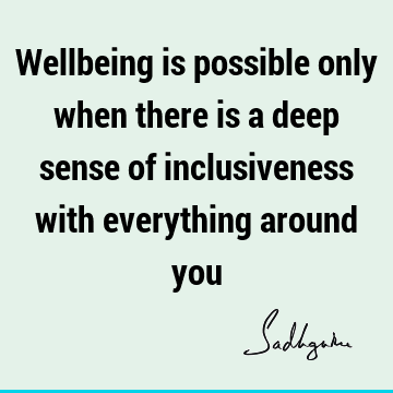 Wellbeing is possible only when there is a deep sense of inclusiveness with everything around